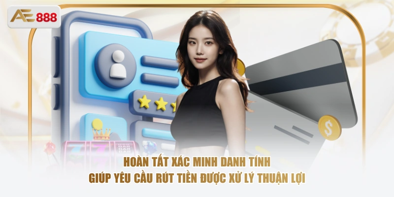Hoàn tất xác minh danh tính giúp yêu cầu rút tiền được xử lý thuận lợi