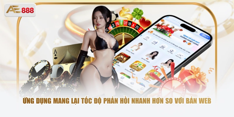 Ứng dụng mang lại tốc độ phản hồi nhanh hơn so với bản web