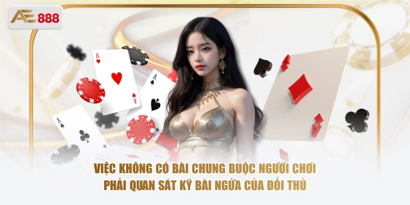 Việc không có bài chung buộc người chơi phải quan sát kỹ bài ngửa của đối thủ